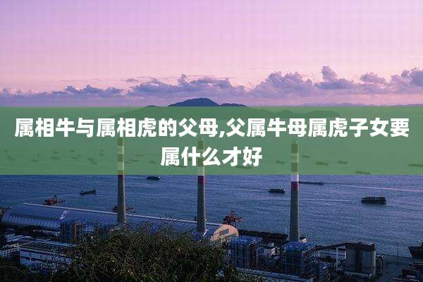 属相牛与属相虎的父母,父属牛母属虎子女要属什么才好