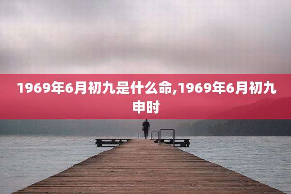 1969年6月初九是什么命,1969年6月初九申时