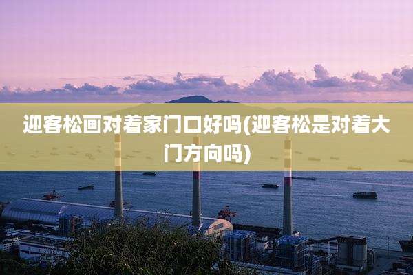 迎客松画对着家门口好吗(迎客松是对着大门方向吗)