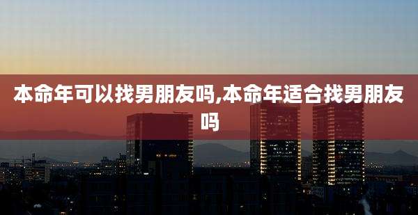 本命年可以找男朋友吗,本命年适合找男朋友吗