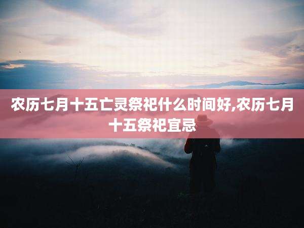 农历七月十五亡灵祭祀什么时间好,农历七月十五祭祀宜忌