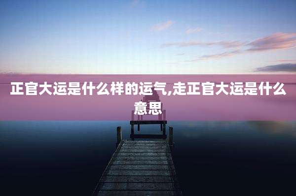 正官大运是什么样的运气,走正官大运是什么意思