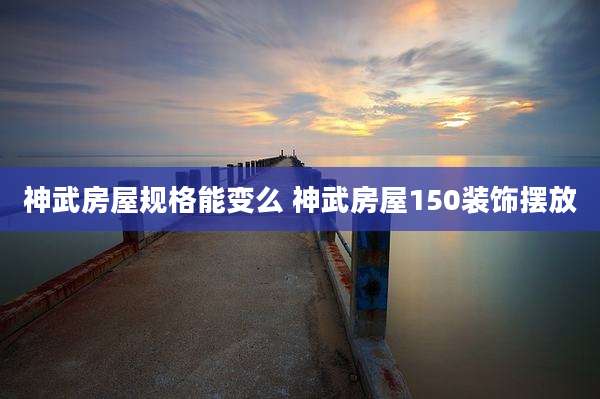 神武房屋规格能变么 神武房屋150装饰摆放