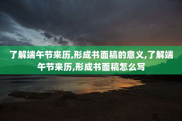 了解端午节来历,形成书面稿的意义,了解端午节来历,形成书面稿怎么写