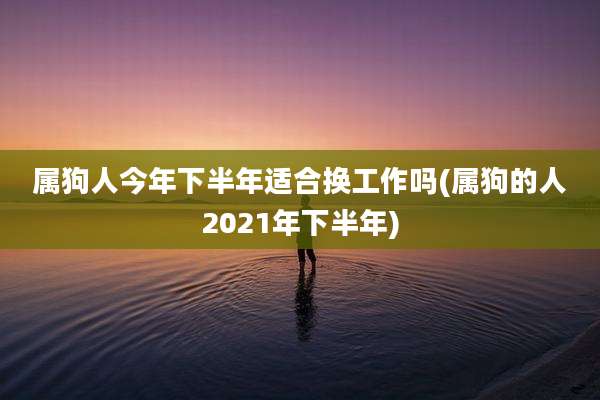 属狗人今年下半年适合换工作吗(属狗的人2021年下半年)