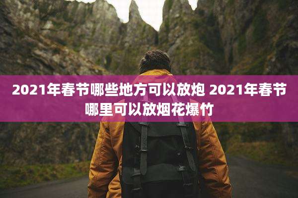 2021年春节哪些地方可以放炮 2021年春节哪里可以放烟花爆竹