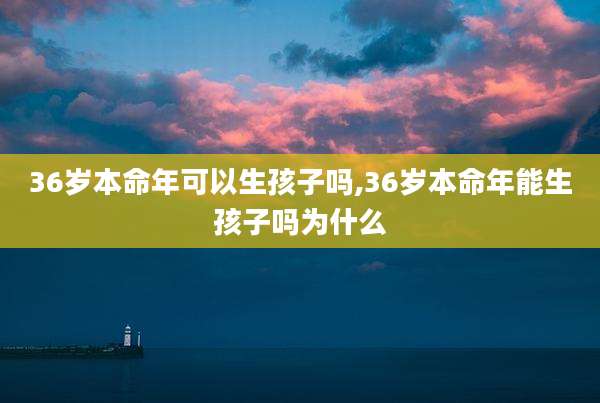 36岁本命年可以生孩子吗,36岁本命年能生孩子吗为什么
