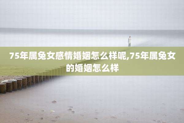 75年属兔女感情婚姻怎么样呢,75年属兔女的婚姻怎么样