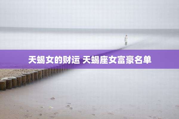 天蝎女的财运 天蝎座女富豪名单