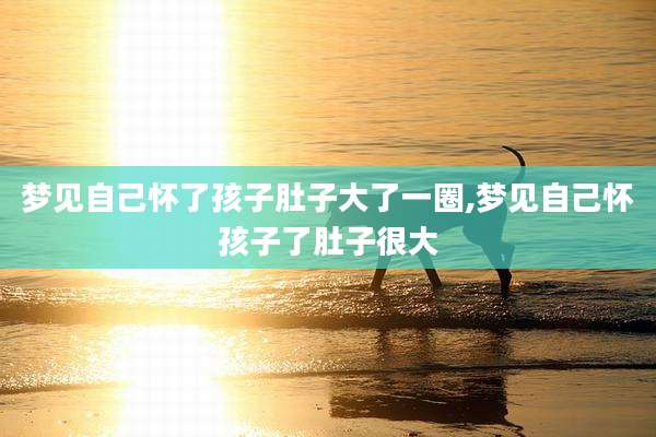 梦见自己怀了孩子肚子大了一圈,梦见自己怀孩子了肚子很大
