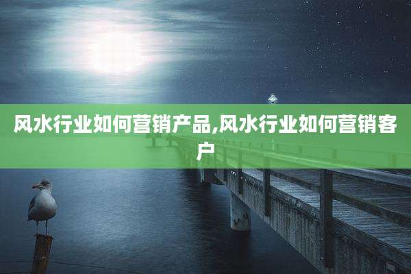 风水行业如何营销产品,风水行业如何营销客户