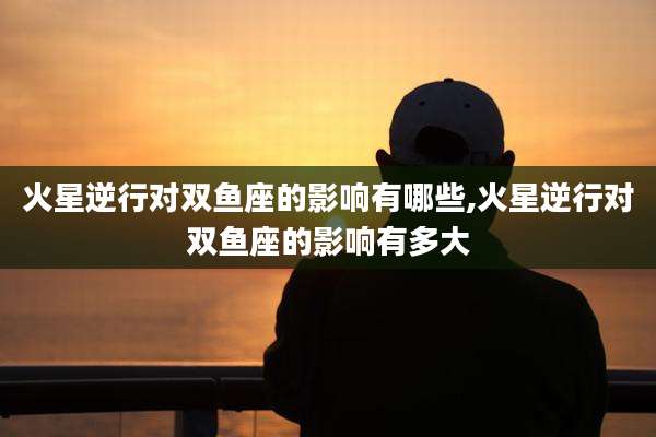 火星逆行对双鱼座的影响有哪些,火星逆行对双鱼座的影响有多大