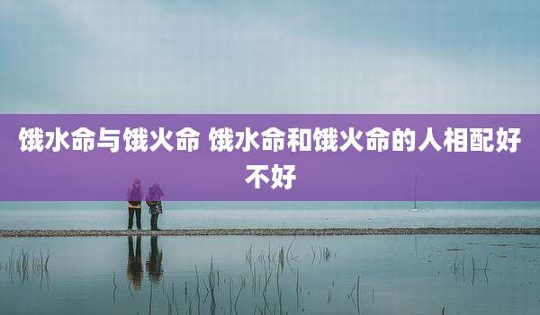 饿水命与饿火命 饿水命和饿火命的人相配好不好