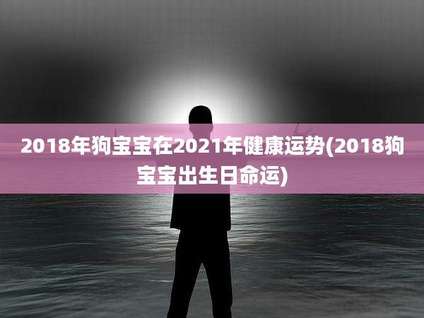2018年狗宝宝在2021年健康运势(2018狗宝宝出生日命运)