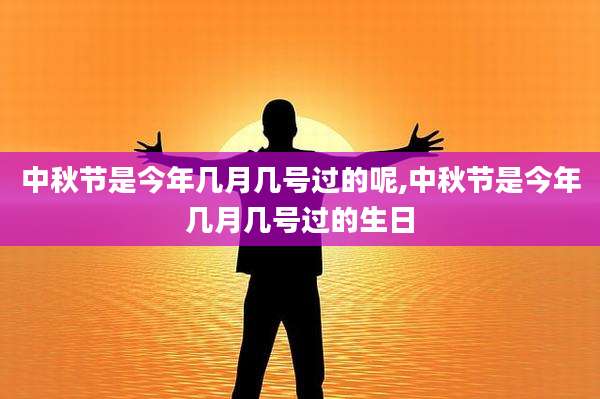 中秋节是今年几月几号过的呢,中秋节是今年几月几号过的生日