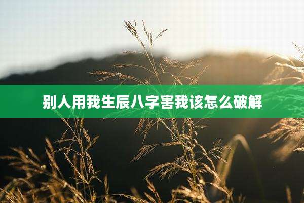 别人用我生辰八字害我该怎么破解