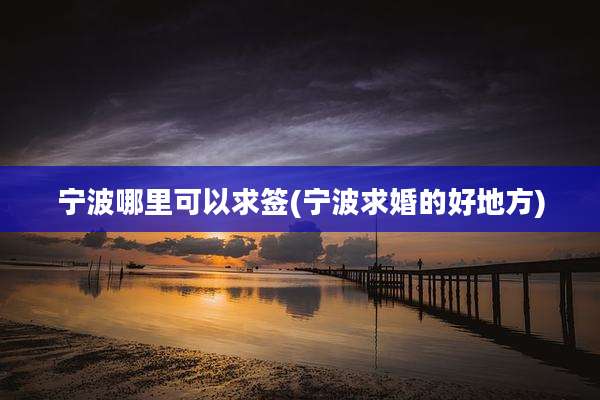 宁波哪里可以求签(宁波求婚的好地方)