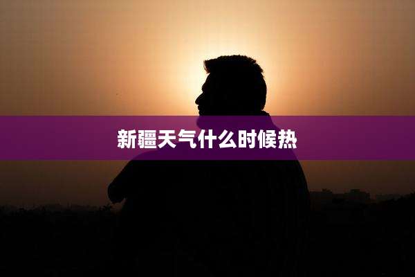 新疆天气什么时候热