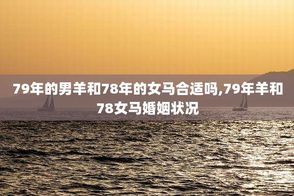 79年的男羊和78年的女马合适吗,79年羊和78女马婚姻状况