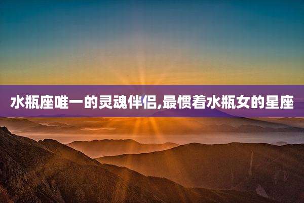 水瓶座唯一的灵魂伴侣,最惯着水瓶女的星座
