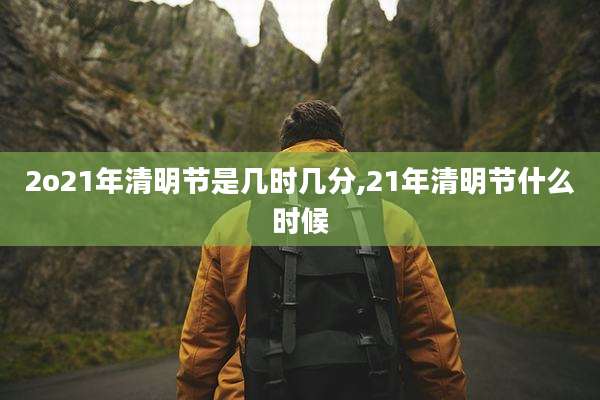2o21年清明节是几时几分,21年清明节什么时候