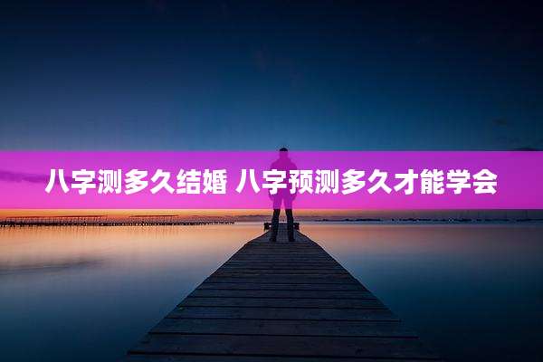 八字测多久结婚 八字预测多久才能学会