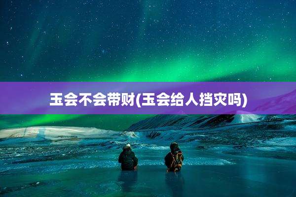 玉会不会带财(玉会给人挡灾吗)
