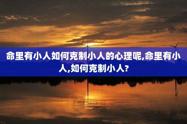 命里有小人如何克制小人的心理呢,命里有小人,如何克制小人?
