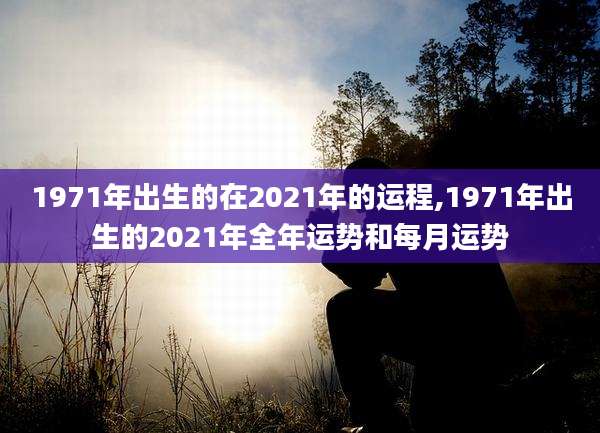 1971年出生的在2021年的运程,1971年出生的2021年全年运势和每月运势