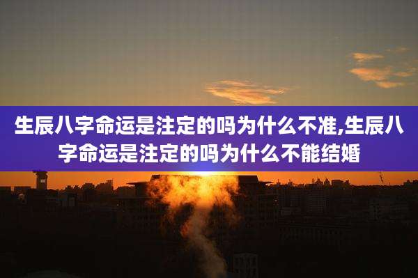生辰八字命运是注定的吗为什么不准,生辰八字命运是注定的吗为什么不能结婚