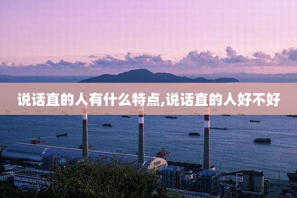 说话直的人有什么特点,说话直的人好不好