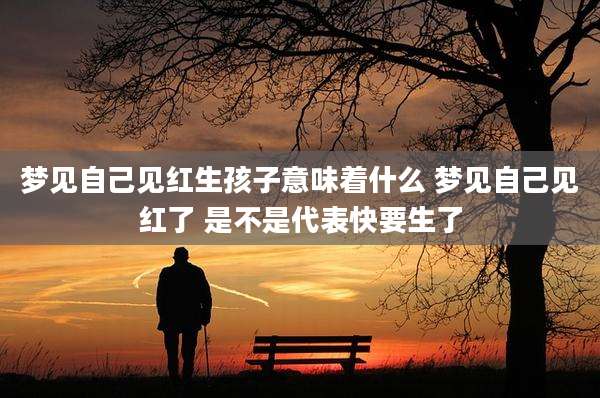 梦见自己见红生孩子意味着什么 梦见自己见红了 是不是代表快要生了