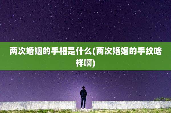 两次婚姻的手相是什么(两次婚姻的手纹啥样啊)