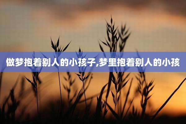 做梦抱着别人的小孩子,梦里抱着别人的小孩