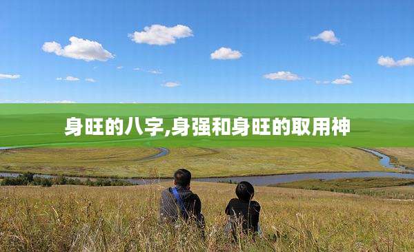身旺的八字,身强和身旺的取用神