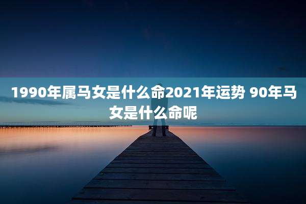 1990年属马女是什么命2021年运势 90年马女是什么命呢