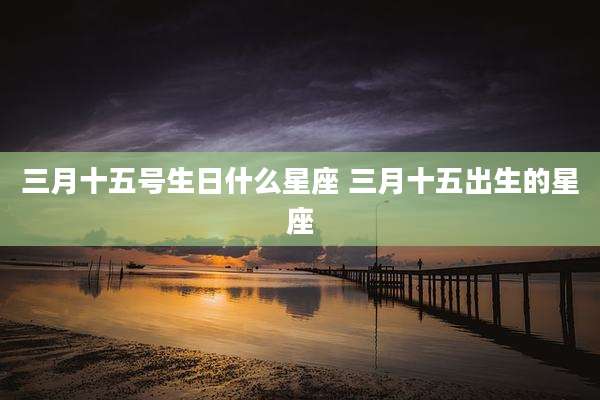 三月十五号生日什么星座 三月十五出生的星座