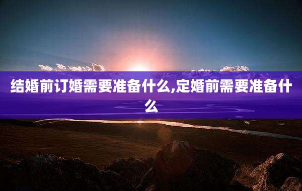 结婚前订婚需要准备什么,定婚前需要准备什么