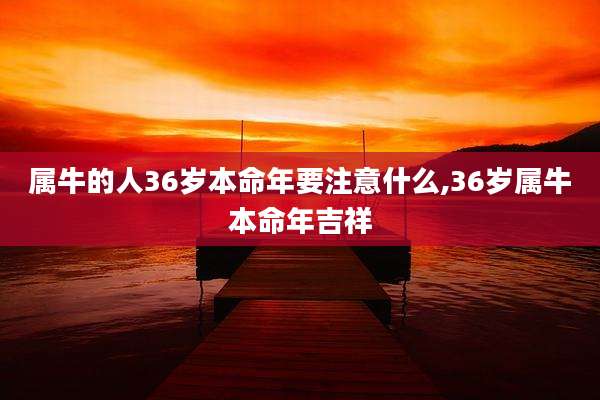 属牛的人36岁本命年要注意什么,36岁属牛本命年吉祥