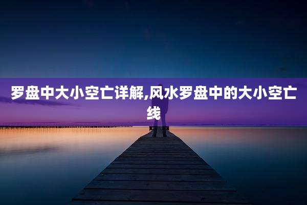罗盘中大小空亡详解,风水罗盘中的大小空亡线