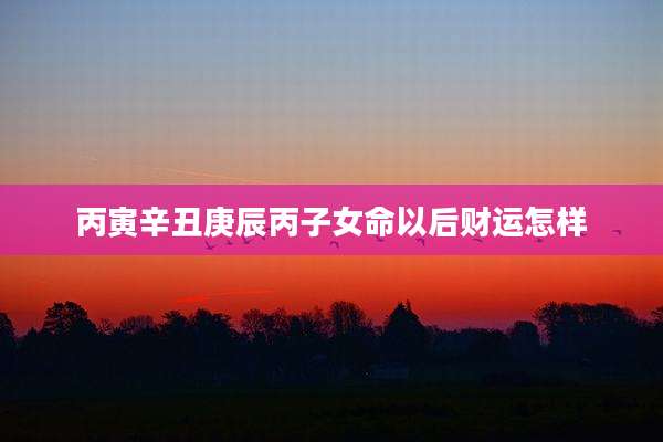丙寅辛丑庚辰丙子女命以后财运怎样