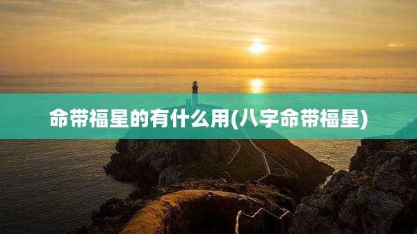 命带福星的有什么用(八字命带福星)