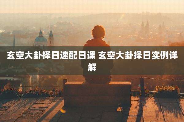 玄空大卦择日速配日课 玄空大卦择日实例详解