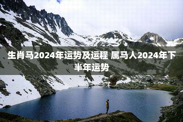 生肖马2024年运势及运程 属马人2024年下半年运势