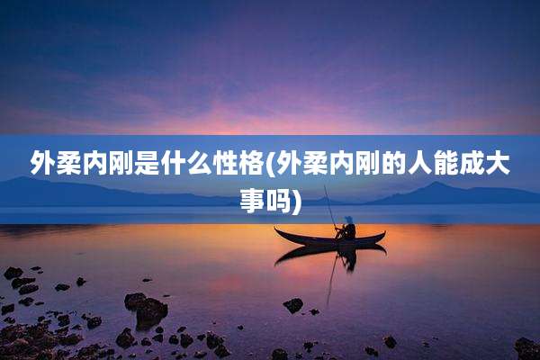 外柔内刚是什么性格(外柔内刚的人能成大事吗)
