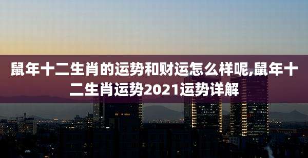 鼠年十二生肖的运势和财运怎么样呢,鼠年十二生肖运势2021运势详解