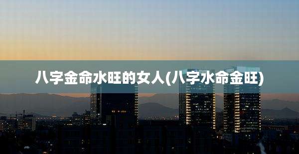 八字金命水旺的女人(八字水命金旺)