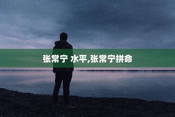 张常宁 水平,张常宁拼命