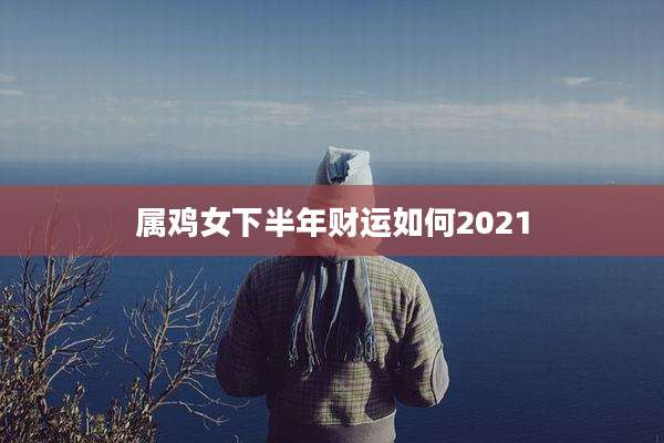 属鸡女下半年财运如何2021