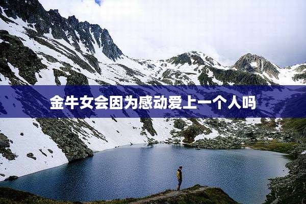 金牛女会因为感动爱上一个人吗